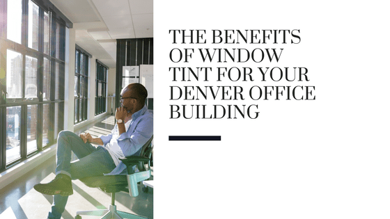 The Benefits of Window Tint for Your Denver Office Building