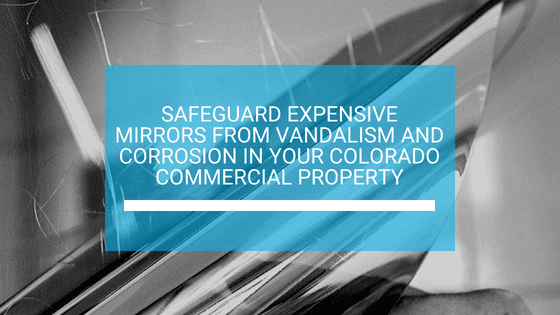 Safeguard Expensive Mirrors from Vandalism and Corrosion in Your Colorado Commercial Property