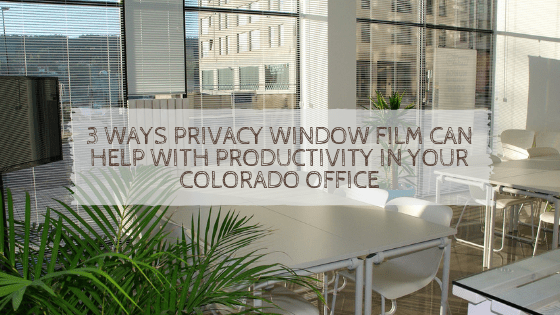 3 Ways Privacy Window Film Can Help With Productivity in Your Colorado Office